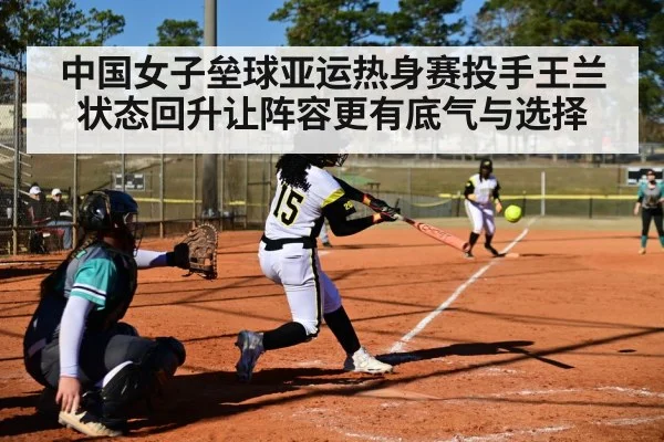 中国女子垒球亚运热身赛投手王兰状态回升让阵容更有底气与选择