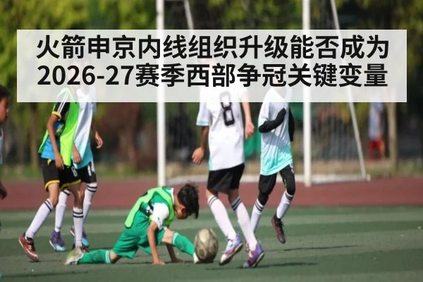 火箭申京内线组织升级能否成为2026-27赛季西部争冠关键变量