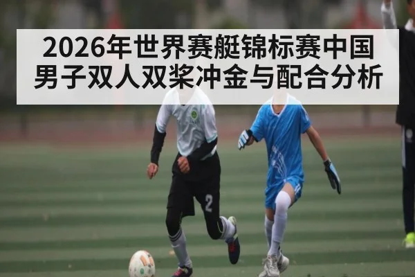 2026年世界赛艇锦标赛中国男子双人双桨冲金与配合分析