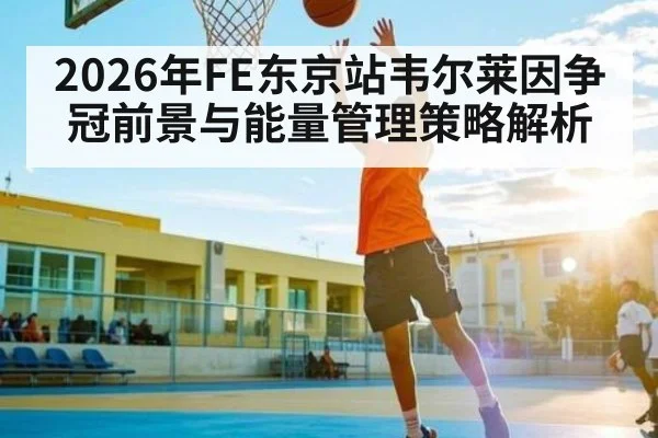 2026年FE东京站韦尔莱因争冠前景与能量管理策略解析