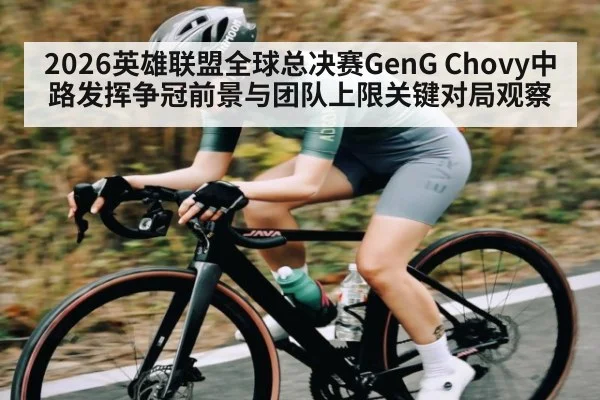 2026英雄联盟全球总决赛GenG Chovy中路发挥争冠前景与团队上限关键对局观察